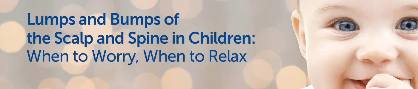 CANCELLED: Lumps and Bumps of the Scalp and Spine in Children: When to Worry, When to Relax Banner