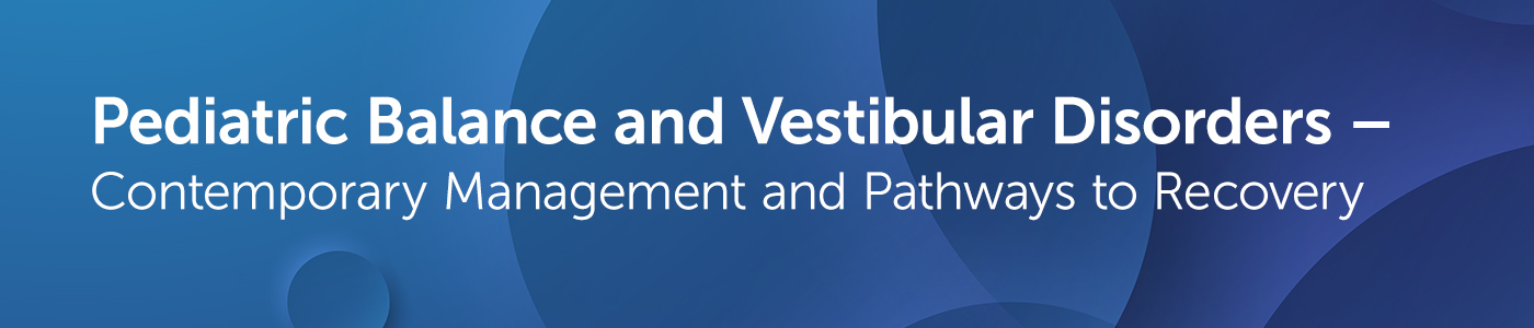 Pediatric Balance and Vestibular Disorders – Contemporary Management and Pathways to Recovery Banner